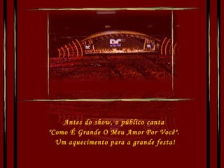Antes do show, o público canta  "Como É Grande O Meu Amor Por Você".  Um aquecimento para a grande festa! 