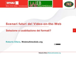 Scenari futuri del Video-on-the-Web Roberto Ellero , Webmultimediale.org Selezione o coabitazione dei formati? 