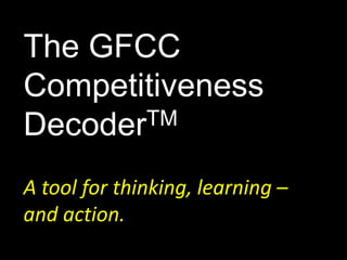 The GFCC 
Competitiveness 
DecoderTM 
A tool for thinking, learning – 
and action. 
 