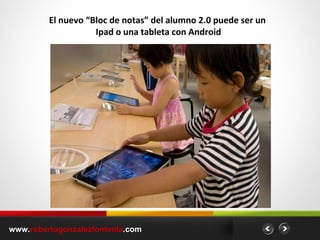 www. robertogonzalezfontenla .com El nuevo “Bloc de notas” del alumno 2.0 puede ser un  Ipad o una tableta con Android 