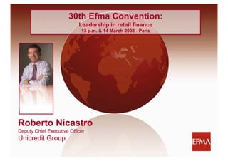 30th Efma Convention:
                           Leadership in retail fi
                           L d    hi i     t il finance
                            13 p.m. & 14 March 2008 - Paris




Roberto Nicastro
Deputy Chief Executive Officer
Unicredit Group