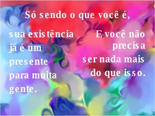 Só sendo o que você é, sua existência já é um presente para muita gente. E você não precisa ser nada mais do que isso. 