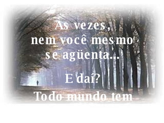 Às vezes, nem você mesmo se agüenta... E daí? Todo mundo tem disso. 