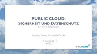 PUBLIC CLOUD:
SICHERHEIT UND DATENSCHUTZ
          EIN KURZER ÜBERBLICK


     Roberto Valerio, CloudSafe GmbH

             11. August 2011
                 SecTXL
 