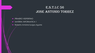 E.S.T.I.C 56
JOSE ANTONIO TORREZ
 PRIMERO VESPERTINO
 MATERIA: INFORMATICA 1
 Roberto Antoine burgos Aguirre
 