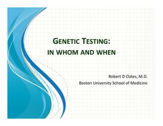 GENETIC TESTING: 
IN WHOM AND WHEN
Robert D Oates, M.D.
Boston University School of Medicine
 