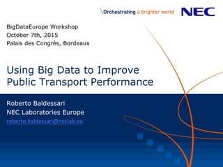 Using Big Data to Improve
Public Transport Performance
Roberto Baldessari
NEC Laboratories Europe
roberto.baldessari@neclab.eu
BigDataEurope Workshop
October 7th, 2015
Palais des Congrès, Bordeaux
 