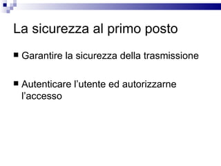 La sicurezza al primo posto Garantire la sicurezza della trasmissione Autenticare l’utente ed autorizzarne l’accesso 