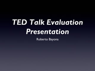 TED Talk Evaluation
   Presentation
      Roberto Bayona
 