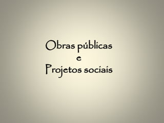 Obras públicas
e
Projetos sociais
 