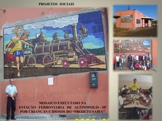 MOSAICO EXECUTADO NA
ESTAÇÃO FERROVIARIA DE ALTINÓPOLIS - SP
POR CRIANÇAS E IDOSOS DO “PROJETO SABIA”.
2006
PROJETOS SOCIAIS
 
