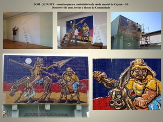 DOM QUIXOTE - mosaico para o ambulatório de saúde mental de Cajuru – SP
Desenvolvido com Jovens e idosos da Comunidade
 