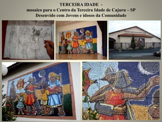 TERCEIRA IDADE -
mosaico para o Centro da Terceira Idade de Cajuru – SP
Desenvido com Jovens e idosos da Comunidade
 