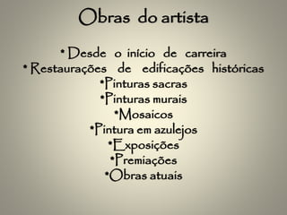 Obras do artista
* Desde o início de carreira
* Restaurações de edificações históricas
*Pinturas sacras
*Pinturas murais
*Mosaicos
*Pintura em azulejos
*Exposições
*Premiações
*Obras atuais
 