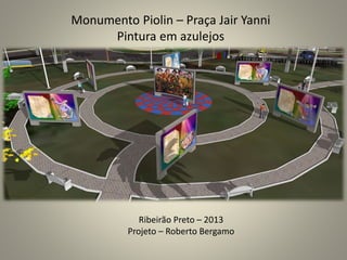 Ribeirão Preto – 2013
Projeto – Roberto Bergamo
Monumento Piolin – Praça Jair Yanni
Pintura em azulejos
 