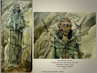 São Francisco de Assis
Técnica: carvão e tinta acríica sobre tela
Dimensões: 120cm x 70cm
Autor: Roberto Bergamo
2011
Pinturas para exposições e leilões
 