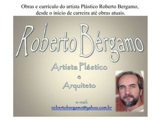 Obras e currículo do artista Plástico Roberto Bergamo, desde o início de carreira até obras atuais. 