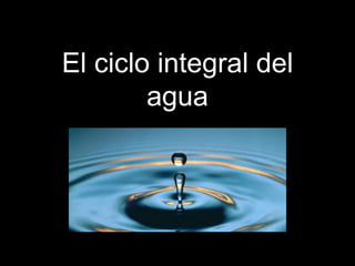 El ciclo integral del
agua
 