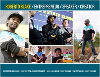 ROBERTOBLAKE/ENTREPRENEUR/SPEAKER/CREATOR
ROBERTOBLAKE.COM | YOUTUBE.COM/ROBERTOBLAKE2 | INSTAGRAM.COM/ROBETOBLAKE | TWITTER.COM/ROBERTOBLAKE
 
