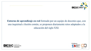 Entorno de aprendizaje en red formado por un equipo de docentes que, con
una inquietud e ilusión común, se proponen diariamente retos adaptados a la
educación del siglo XXI.
 
