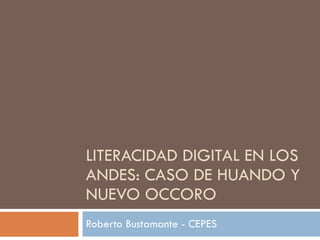 LITERACIDAD DIGITAL EN LOS ANDES: CASO DE HUANDO Y NUEVO OCCORO Roberto Bustamante - CEPES 