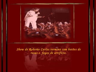 Show de Roberto Carlos termina com botões de rosas e  fogos de artifício. 