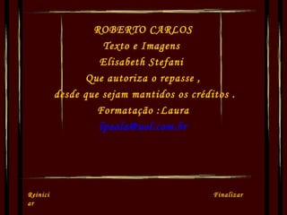 ROBERTO CARLOS Texto e Imagens  Elisabeth Stefani  Que autoriza o repasse , desde que sejam mantidos os créditos . Formatação :Laura [email_address] Reiniciar  Finalizar  