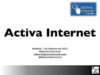 Activa Internet
    Madrid, 1 de febrero de 2012
         Roberto Carreras
     roberto@novaemusik.com
        @RobertoCarreras
 