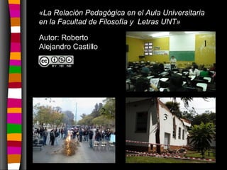 «La Relación Pedagógica en el Aula Universitaria
en la Facultad de Filosofía y Letras UNT»
1
2
3
Autor: Roberto
Alejandro Castillo
 