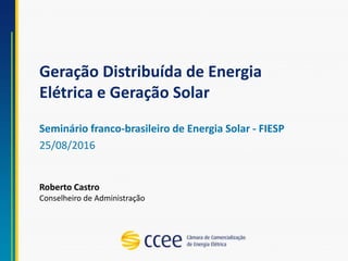 Geração Distribuída de Energia
Elétrica e Geração Solar
Seminário franco-brasileiro de Energia Solar - FIESP
25/08/2016
Roberto Castro
Conselheiro de Administração
 