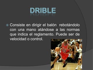    Consiste en dirigir el balón rebotándolo
    con una mano atándose a las normas
    que indica el reglamento. Puede ser de
    velocidad o control.
 