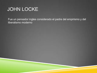 JOHN LOCKE
Fue un pensador ingles considerado el padre del empirismo y del
liberalismo moderno
 