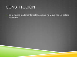 CONSTITUCIÓN
 Es la norma fundamental estar escrita o no y que rige un estado
  soberano
 