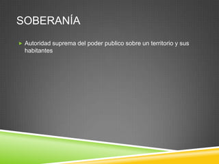SOBERANÍA
 Autoridad suprema del poder publico sobre un territorio y sus
  habitantes
 
