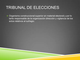 TRIBUNAL DE ELECCIONES
 Organismo construccional superior en material electoral y por lo
  tanto responsable de la organización dirección y vigilancia de los
  actos relativos al sufragio.
 