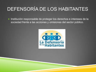 DEFENSORÍA DE LOS HABITANTES
 Institución responsable de proteger los derechos e intereses de la
  sociedad frente a las acciones y omisiones del sector público.
 