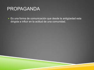 PROPAGANDA
 Es una forma de comunicación que desde la antigüedad esta
  dirigida a influir en la actitud de una comunidad.
 