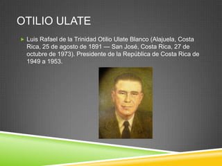 OTILIO ULATE
 Luis Rafael de la Trinidad Otilio Ulate Blanco (Alajuela, Costa
  Rica, 25 de agosto de 1891 — San José, Costa Rica, 27 de
  octubre de 1973). Presidente de la República de Costa Rica de
  1949 a 1953.
 