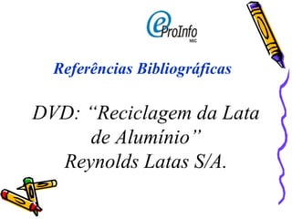 Referências Bibliográficas DVD: “Reciclagem da Lata de Alumínio” Reynolds Latas S/A. 