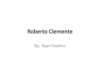 Roberto Clemente 
By: Ryan Feather 
 
