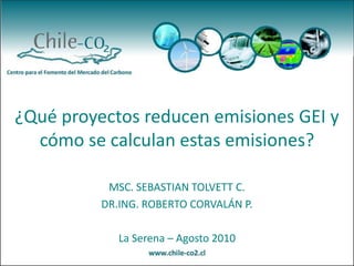 ¿Qué proyectos reducen emisiones GEI y cómo se calculan estas emisiones? MSC. SEBASTIAN TOLVETT C. DR.ING. ROBERTO CORVALÁN P. La Serena – Agosto 2010 
