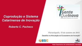 EGC/UFSC Institutos Empresas Rede Catarinense de conhecimento e Inovação
Coprodução e Sistema
Catarinense de Inovação
Roberto C. Pacheco
Florianópolis, 15 de outubro de 2015
Desafios na Articulação do Ecossistema de Inovação"
 