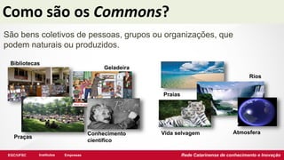 EGC/UFSC Institutos Empresas Rede Catarinense de conhecimento e Inovação
Como são os Commons?
São bens coletivos de pessoa...