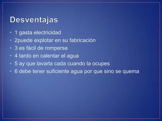 • 1 gasta electricidad
• 2puede explotar en su fabricación
• 3 es fácil de romperse
• 4 tardo en calentar el agua
• 5 ay que lavarla cada cuando la ocupes
• 6 debe tener suficiente agua por que sino se quema
 