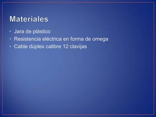 • Jara de plástico
• Resistencia eléctrica en forma de omega
• Cable dúplex calibre 12 clavijas
 
