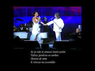 Se eu não te amasse tanto assim  Talvez perdesse os sonhos Dentro de mim E vivesse na escuridão 