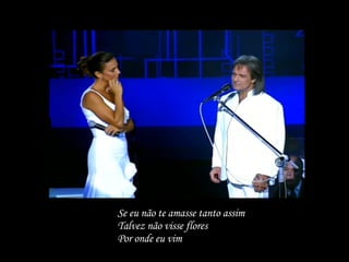 Se eu não te amasse tanto assim Talvez não visse flores Por onde eu vim 