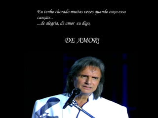 Eu tenho chorado muitas vezes quando ouço essa canção... ...de alegria, de amor  eu digo, DE AMOR! 