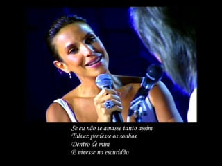 Se eu não te amasse tanto assim Talvez perdesse os sonhos Dentro de mim E vivesse na escuridão 
