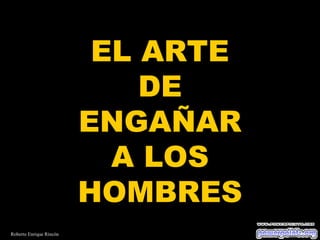 EL ARTE
DE
ENGAÑAR
A LOS
HOMBRES
Roberto Enrique Rincón

 